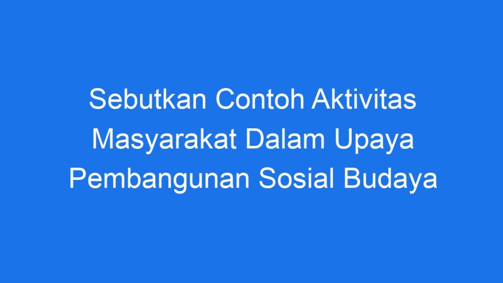 Sebutkan Contoh Aktivitas Masyarakat Dalam Upaya Pembangunan Sosial Budaya