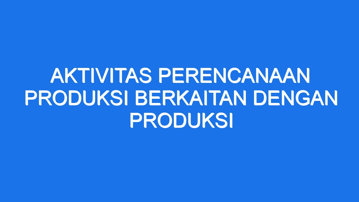 Aktivitas Perencanaan Produksi Berkaitan Dengan Produksi