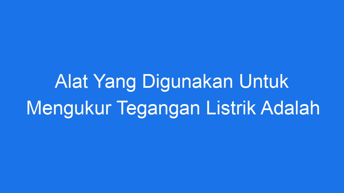 Alat Yang Digunakan Untuk Mengukur Tegangan Listrik Adalah