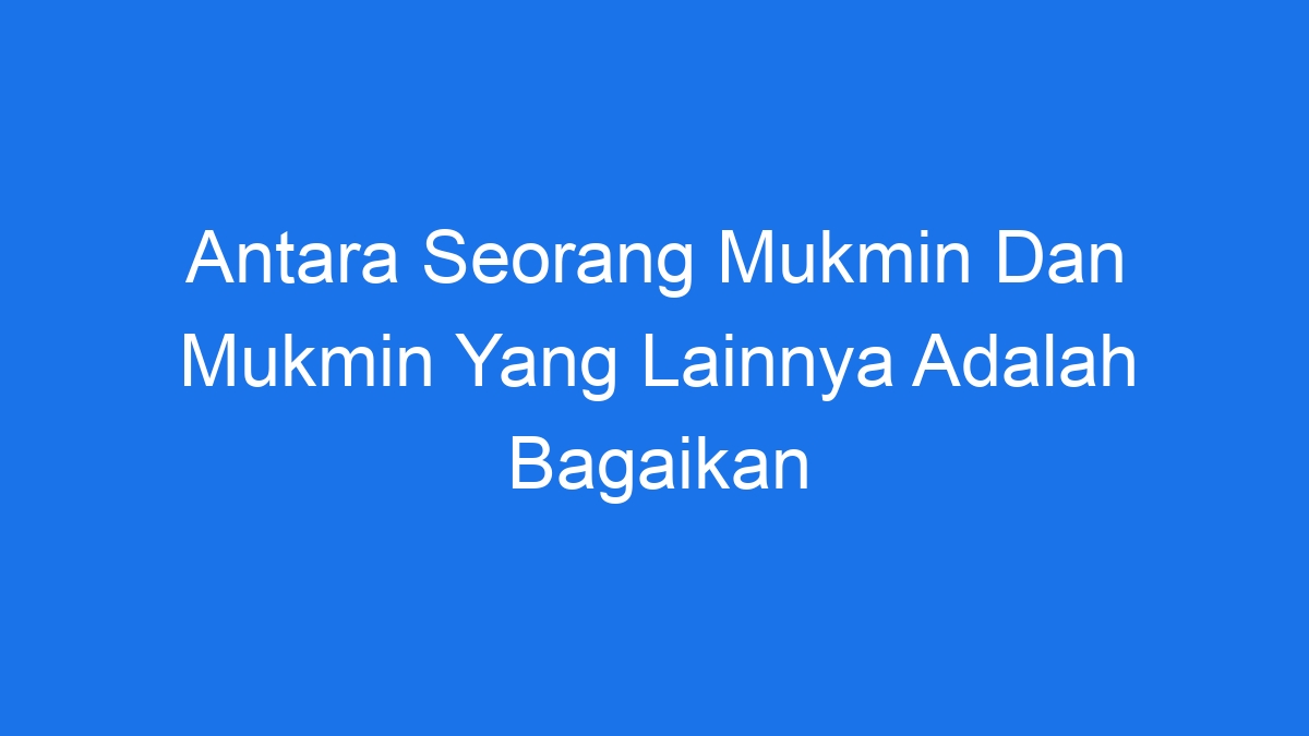 Antara Seorang Mukmin Dan Mukmin Yang Lainnya Adalah Bagaikan