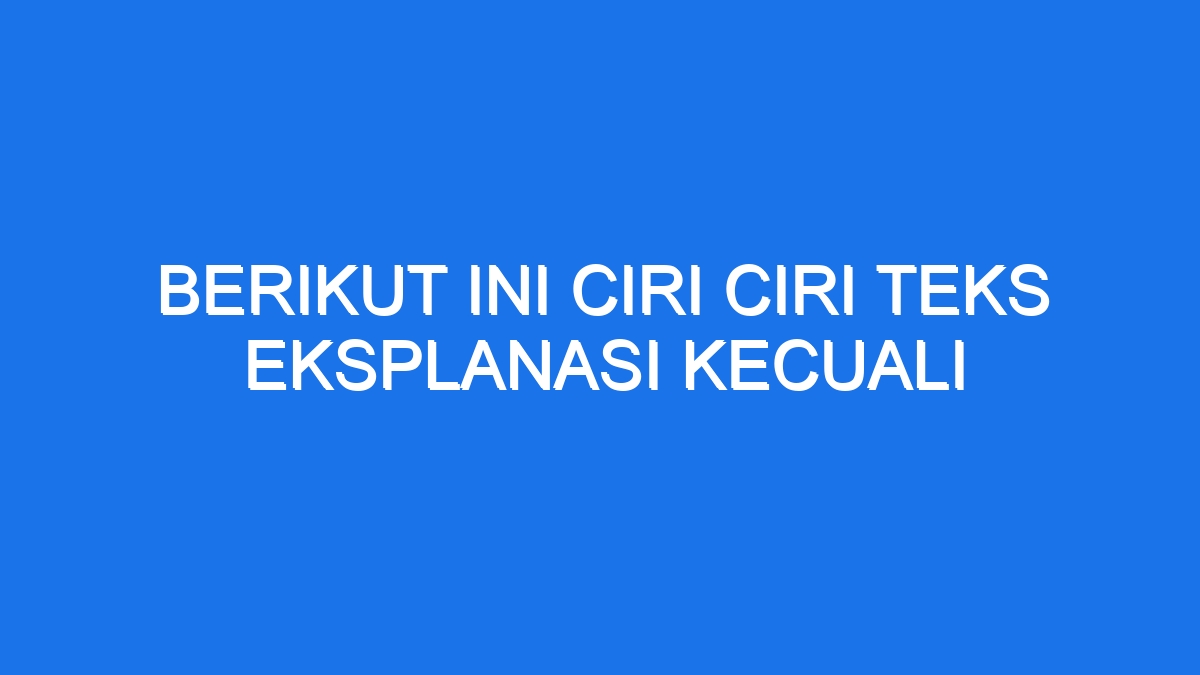 Berikut Ini Ciri Ciri Teks Eksplanasi Kecuali