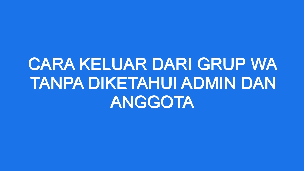 Cara Keluar Dari Grup Wa Tanpa Diketahui Admin Dan Anggota