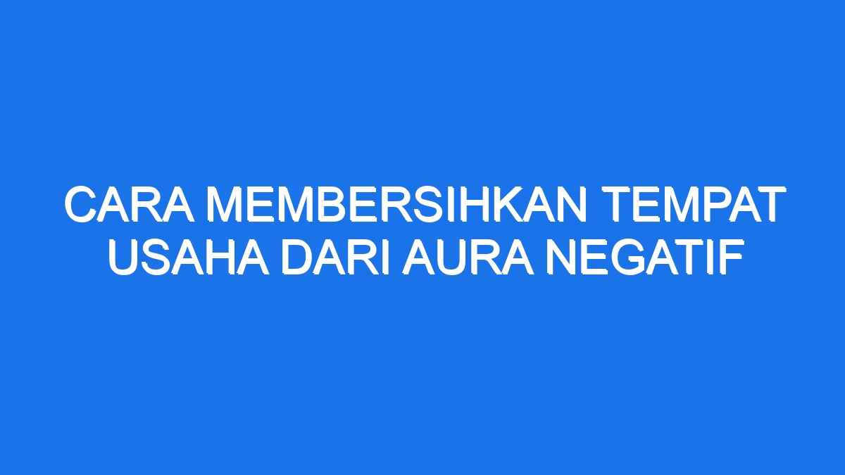 Cara Membersihkan Tempat Usaha Dari Aura Negatif