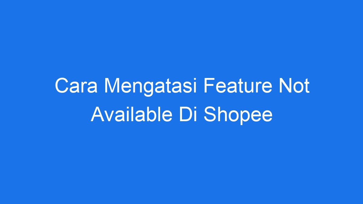 Cara Mengatasi Feature Not Available Di Shopee