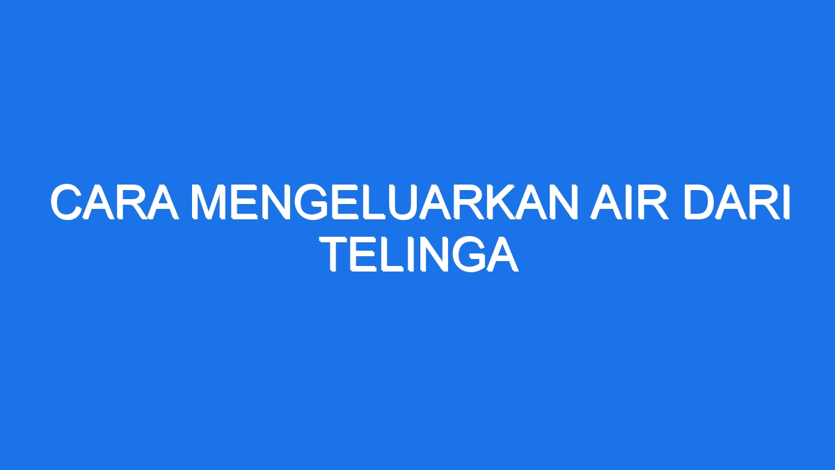 Cara Mengeluarkan Air Dari Telinga