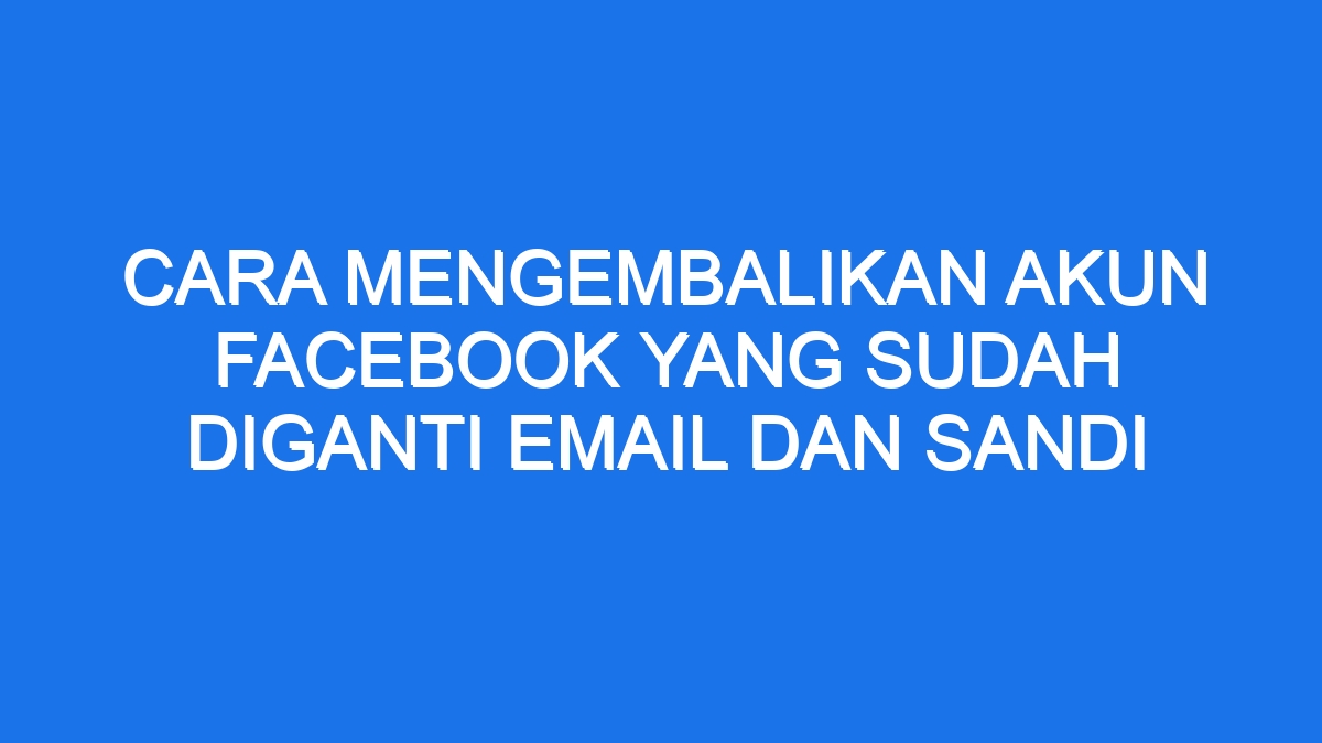 Cara Mengembalikan Akun Facebook Yang Sudah Diganti Email Dan Sandi