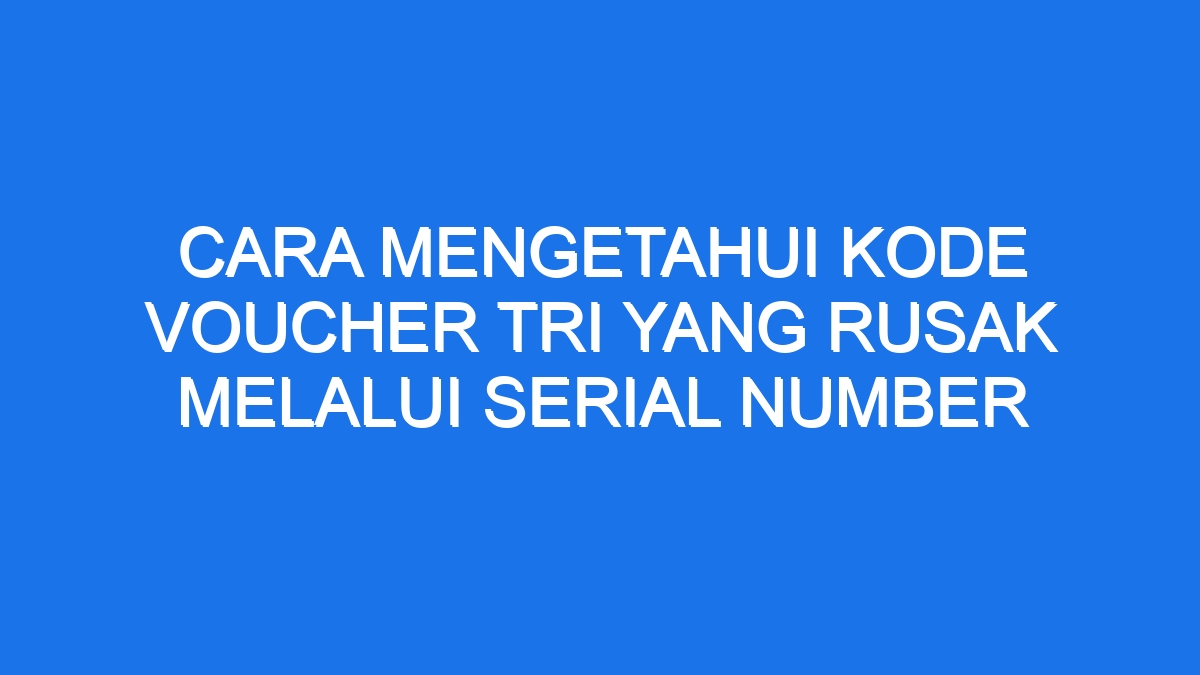 Cara Mengetahui Kode Voucher Tri Yang Rusak Melalui Serial Number Ilmiah