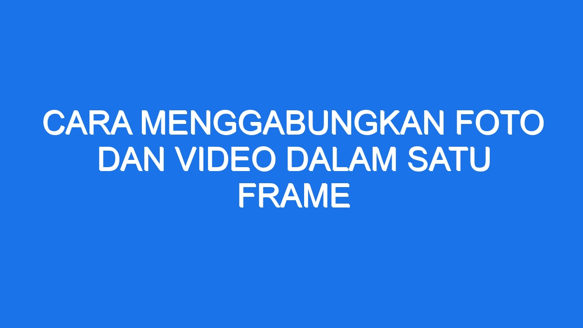 Cara Menggabungkan Foto Dan Video Dalam Satu Frame