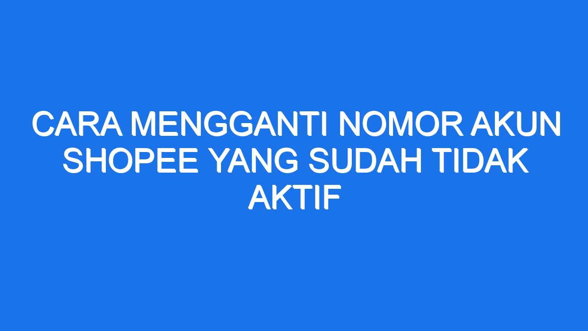 Cara Mengganti Nomor Akun Shopee Yang Sudah Tidak Aktif