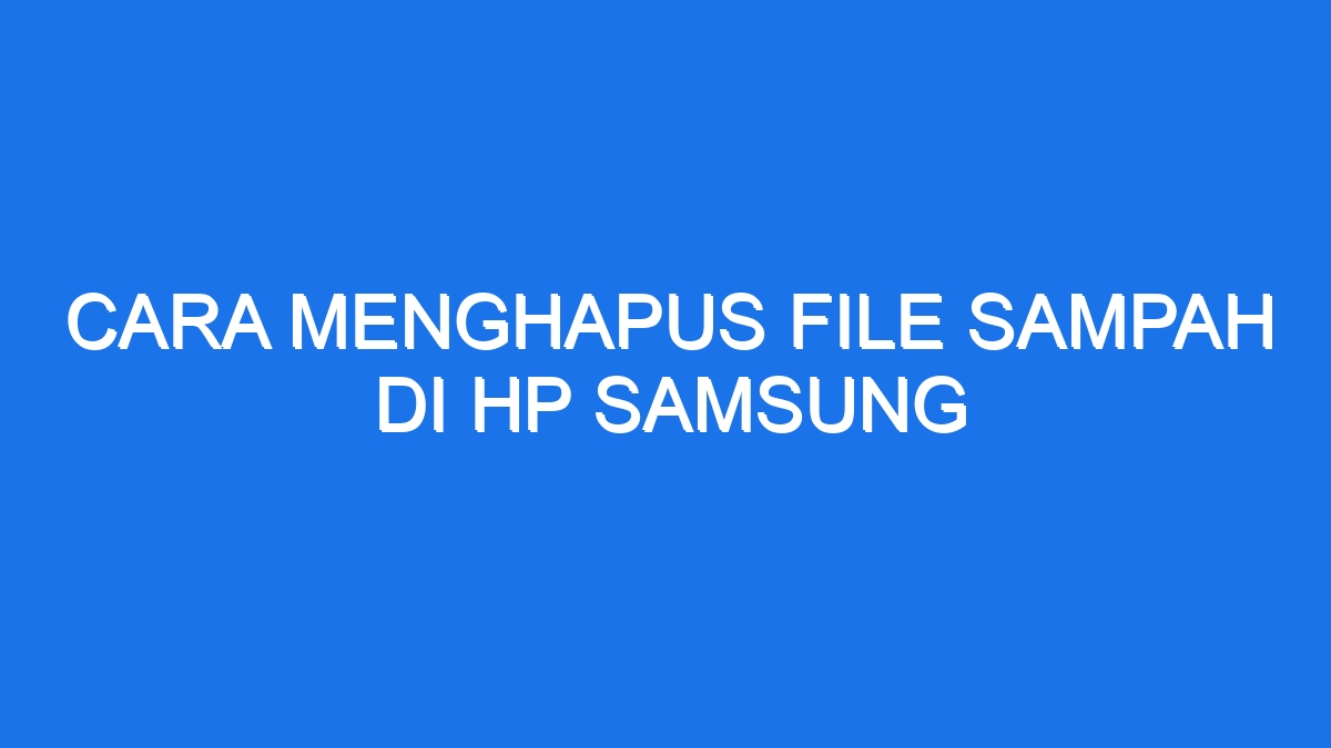 Cara Menghapus File Sampah Di Hp Samsung