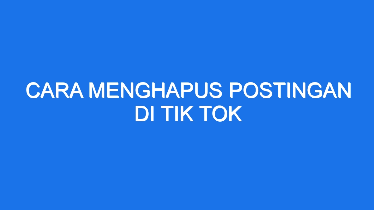 Cara Menghapus Postingan Di Tik Tok