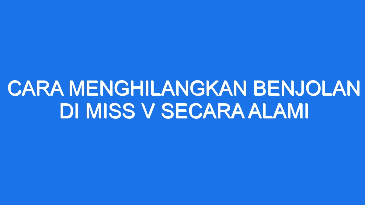 Cara Menghilangkan Benjolan Di Miss V Secara Alami