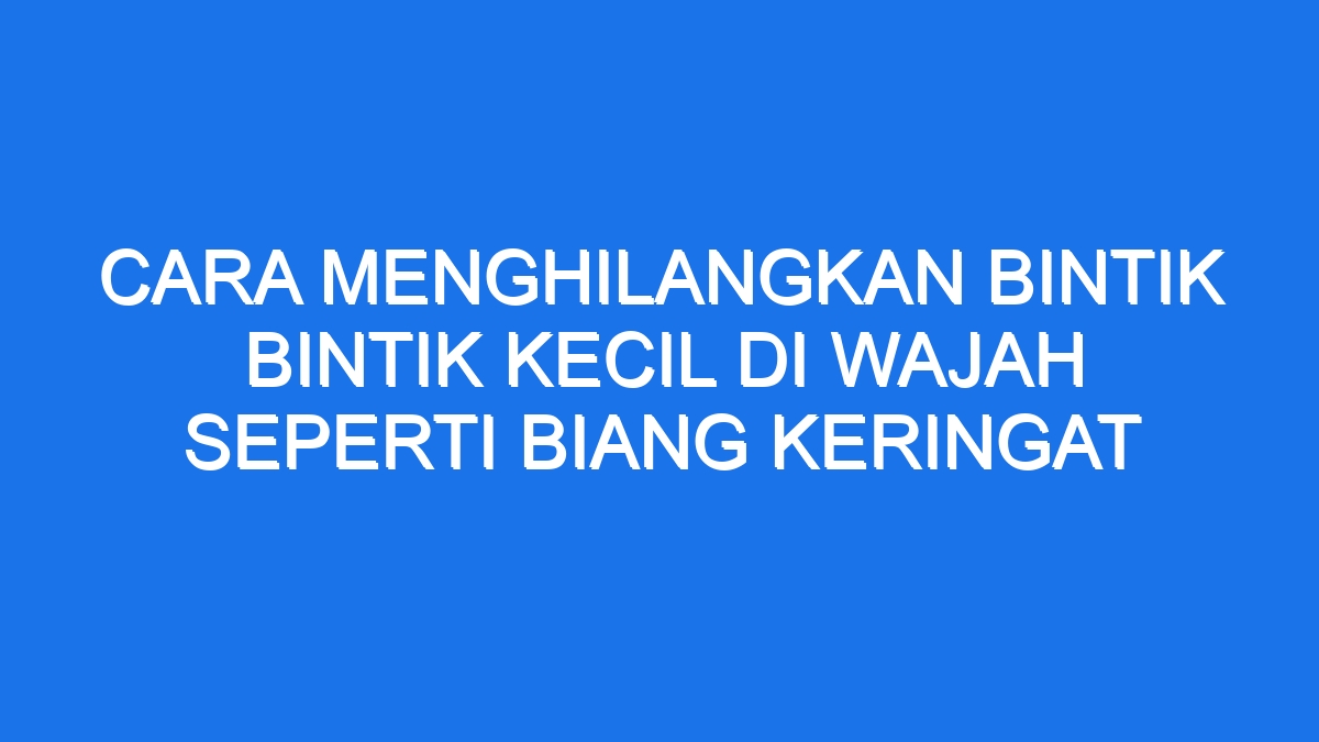 Cara Menghilangkan Bintik Bintik Kecil Di Wajah Seperti Biang Keringat