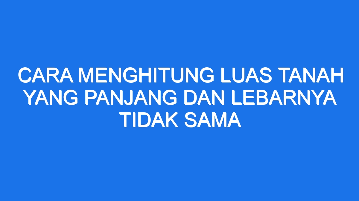 Cara Menghitung Luas Tanah Yang Panjang Dan Lebarnya Tidak Sama