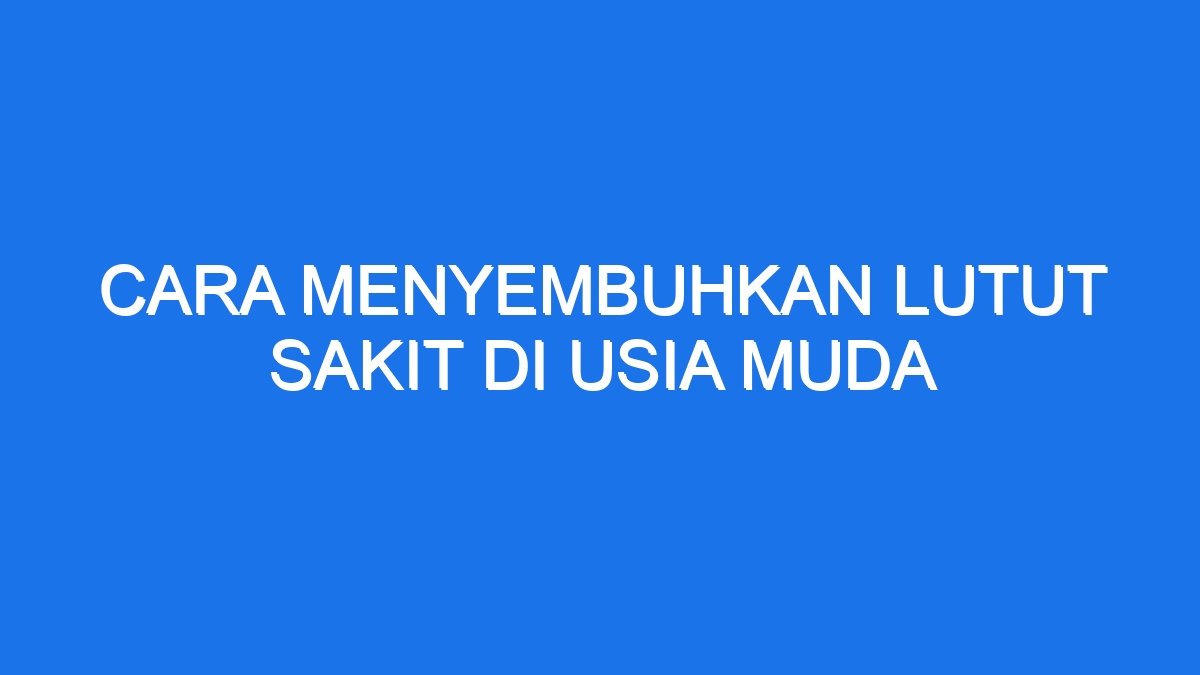 Cara Menyembuhkan Lutut Sakit Di Usia Muda