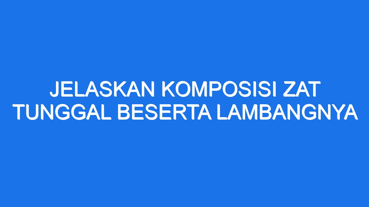 Jelaskan Komposisi Zat Tunggal Beserta Lambangnya