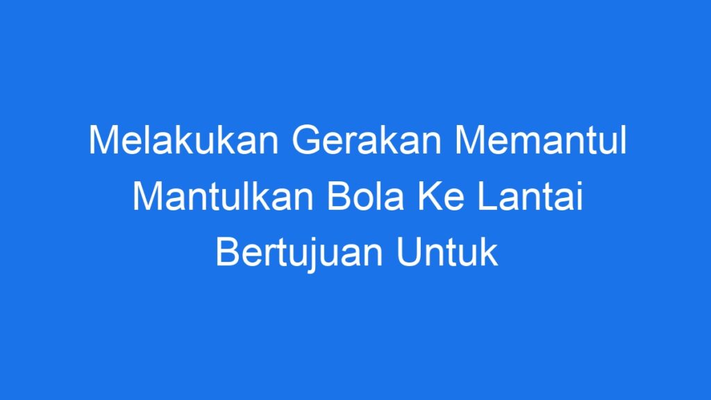 Melakukan Gerakan Memantul Mantulkan Bola Ke Lantai Bertujuan Untuk