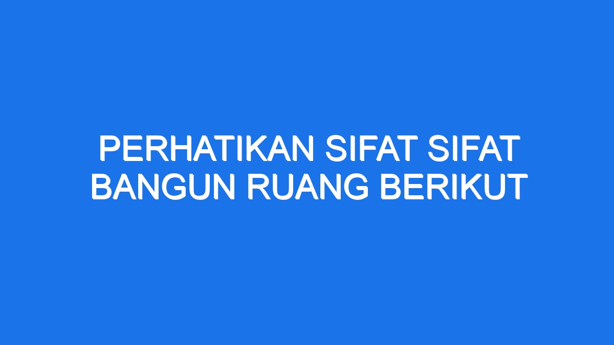 Perhatikan Sifat Sifat Bangun Ruang Berikut