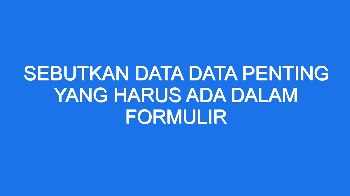 Sebutkan Data Data Penting Yang Harus Ada Dalam Formulir