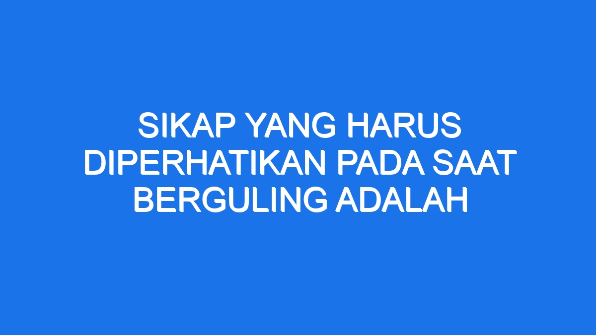 Sikap Yang Harus Diperhatikan Pada Saat Berguling Adalah