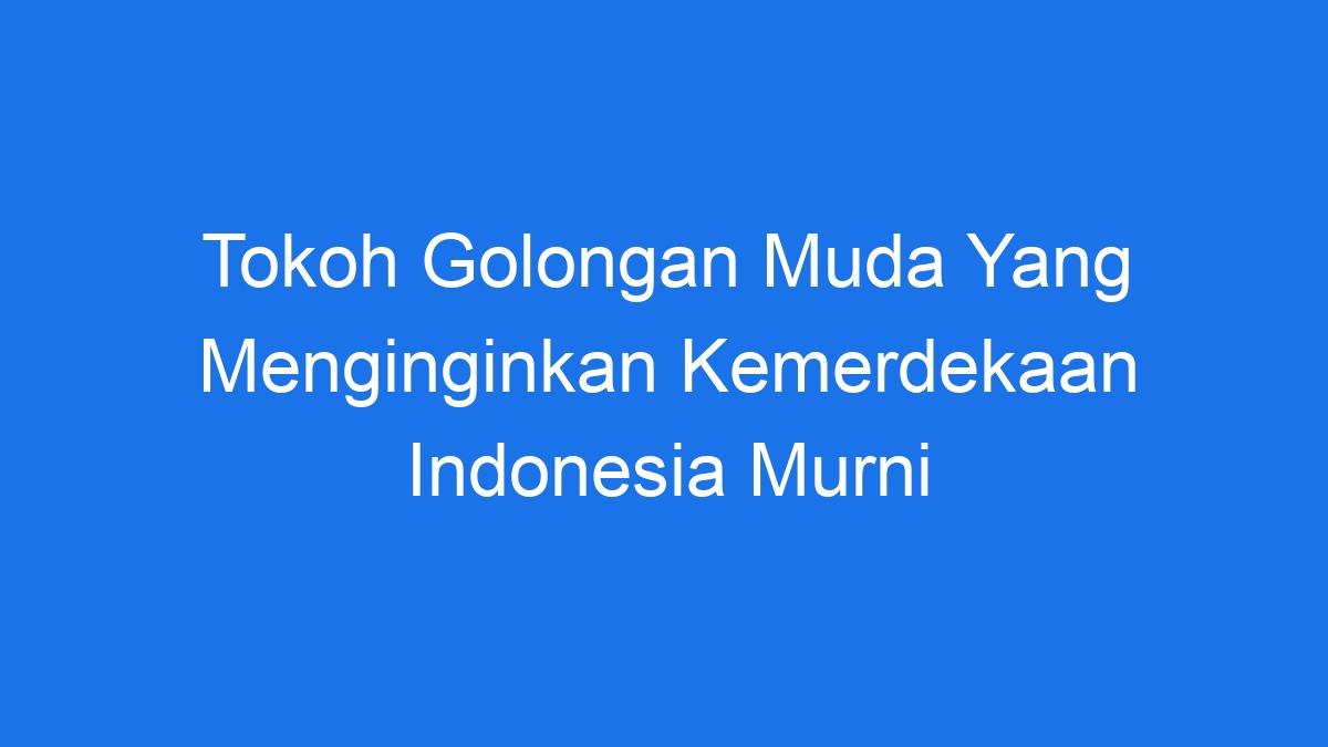 Tokoh Golongan Muda Yang Menginginkan Kemerdekaan Indonesia Murni