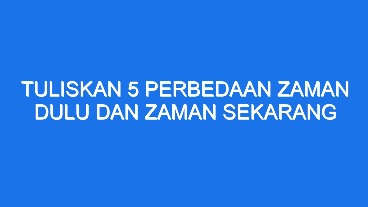 Tuliskan Perbedaan Zaman Dulu Dan Zaman Sekarang