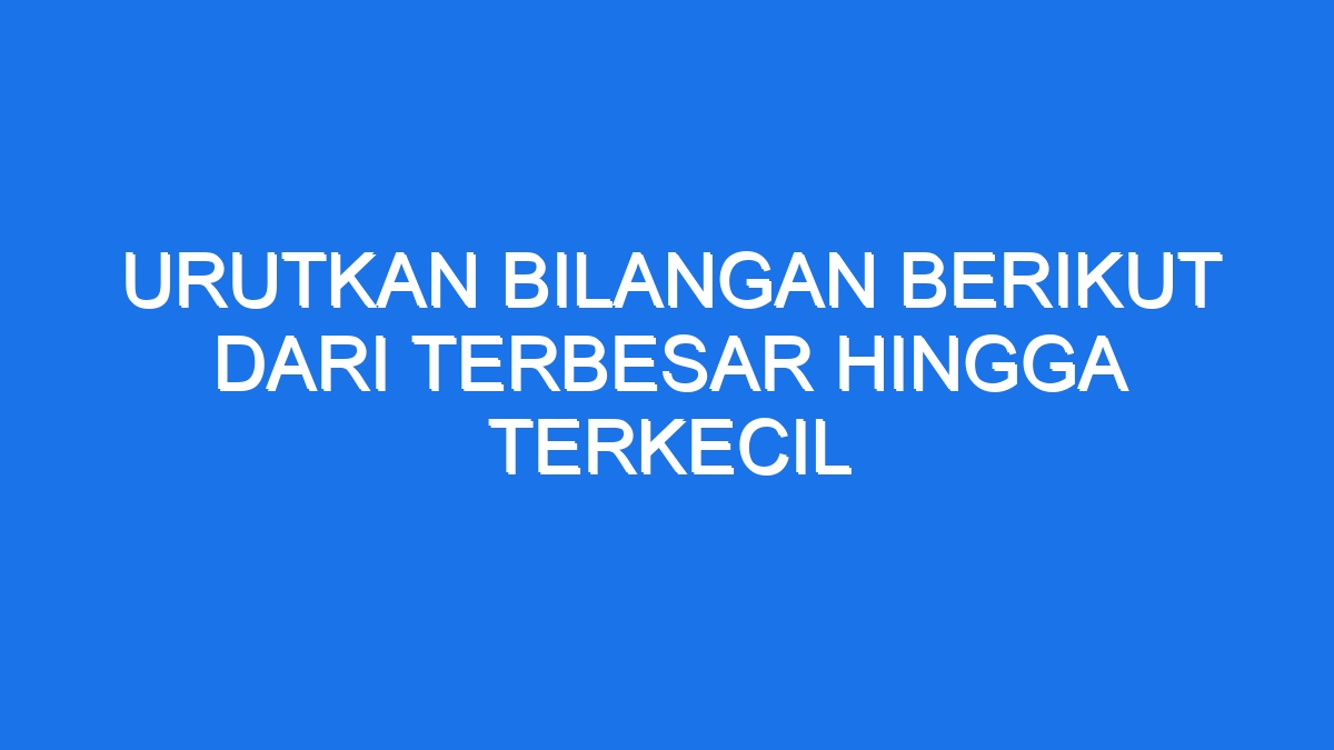 Urutkan Bilangan Berikut Dari Terbesar Hingga Terkecil