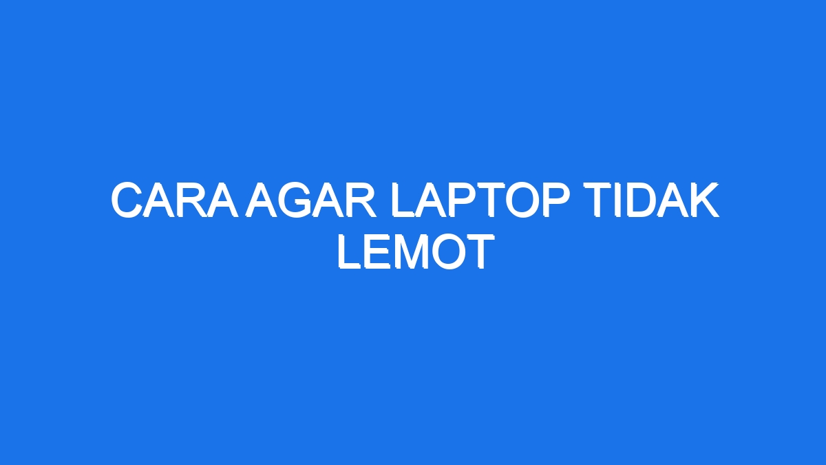 Cara Agar Laptop Tidak Lemot