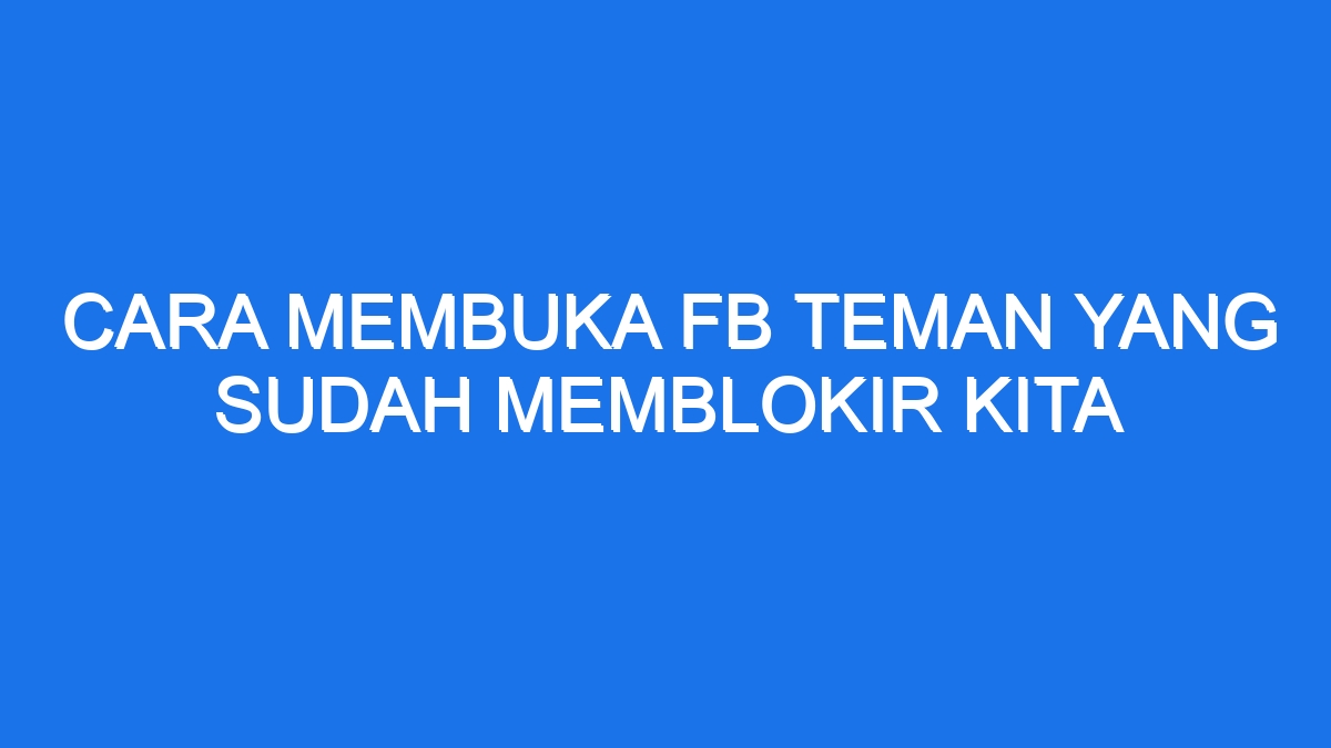 Cara Membuka Fb Teman Yang Sudah Memblokir Kita