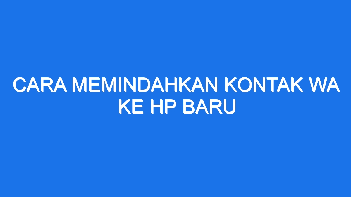 Cara Memindahkan Kontak Wa Ke Hp Baru