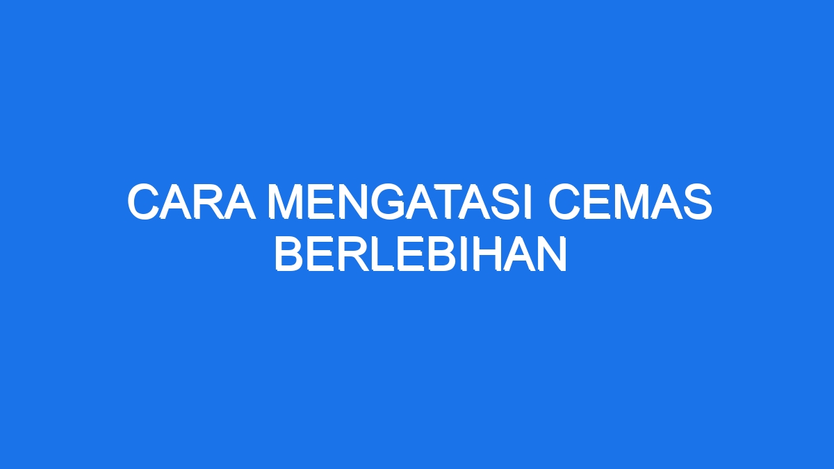 Cara Mengatasi Cemas Berlebihan