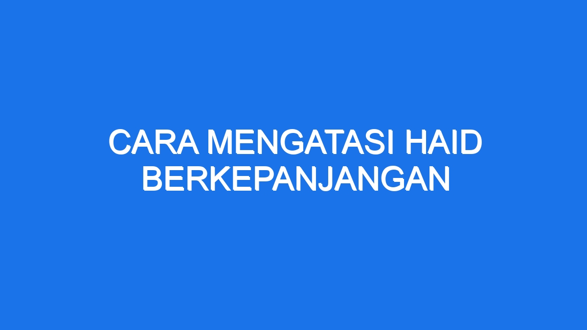 Cara Mengatasi Haid Berkepanjangan