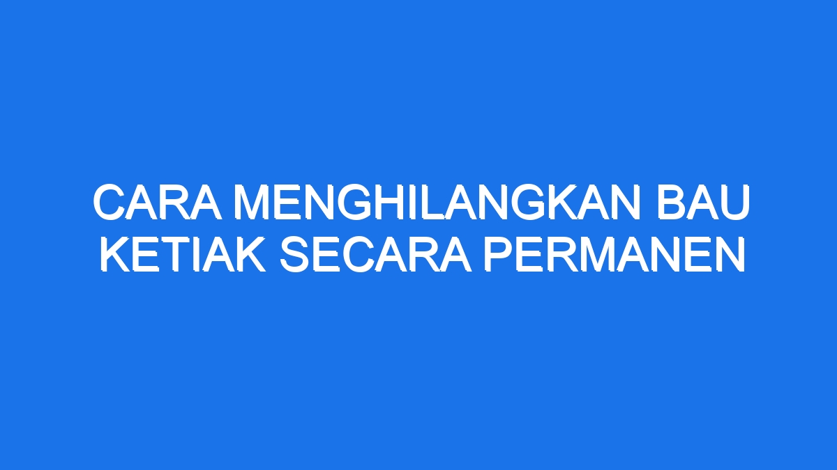 Cara Menghilangkan Bau Ketiak Secara Permanen Ilmiah