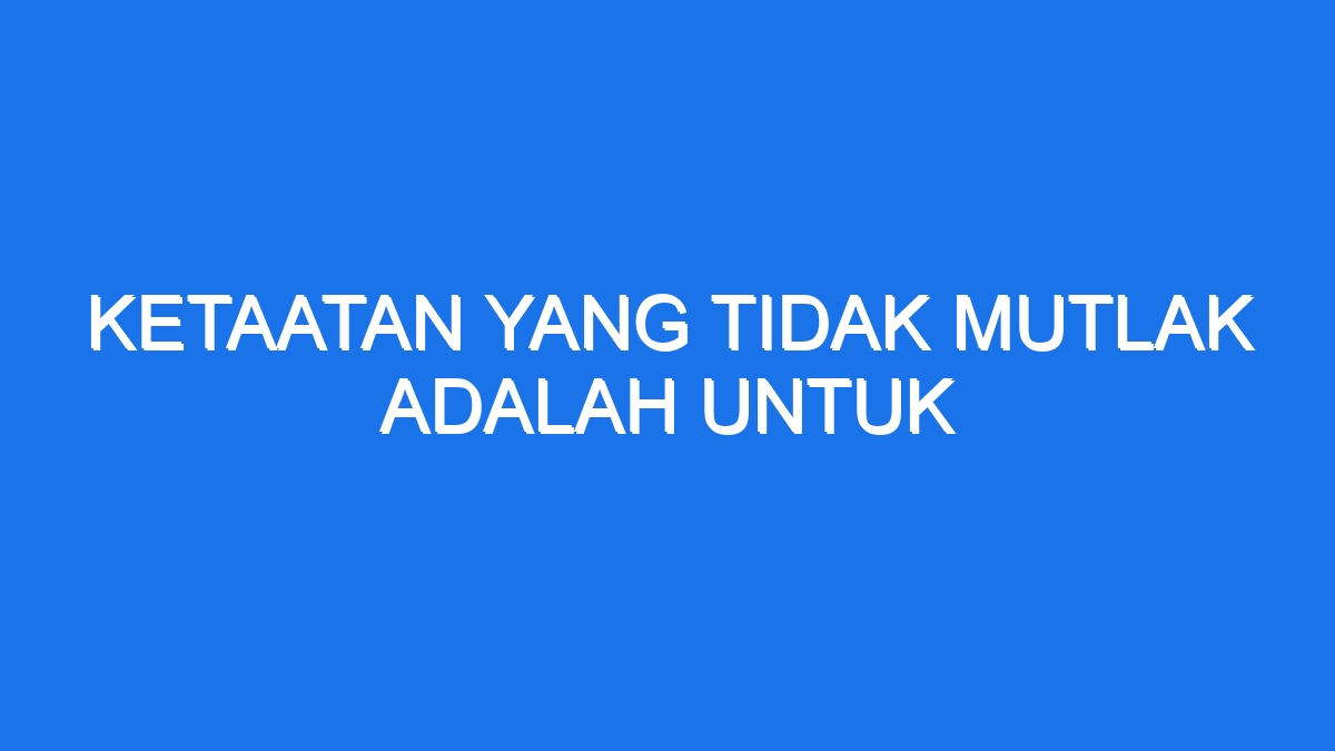 Ketaatan Yang Tidak Mutlak Adalah Untuk