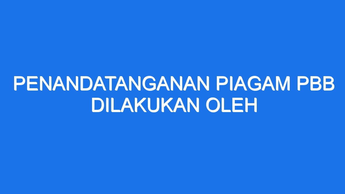 Penandatanganan Piagam Pbb Dilakukan Oleh