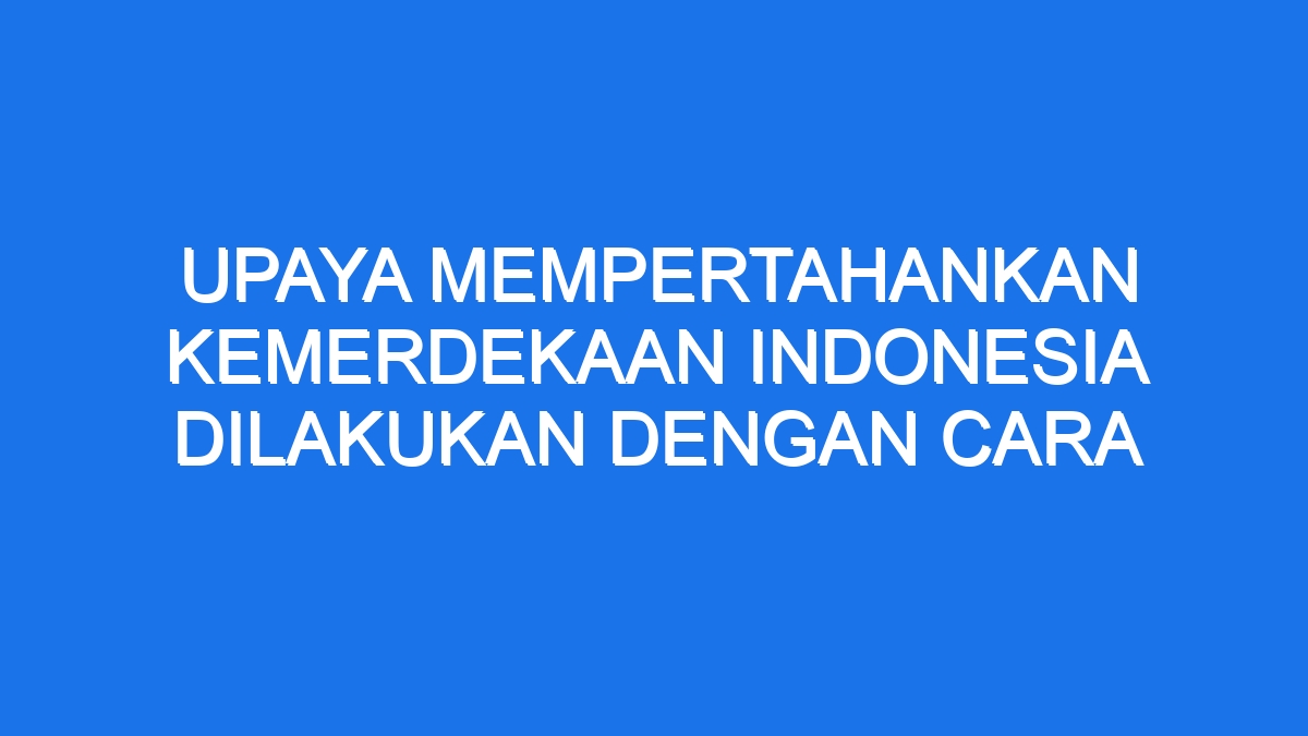 Upaya Mempertahankan Kemerdekaan Indonesia Dilakukan Dengan Cara