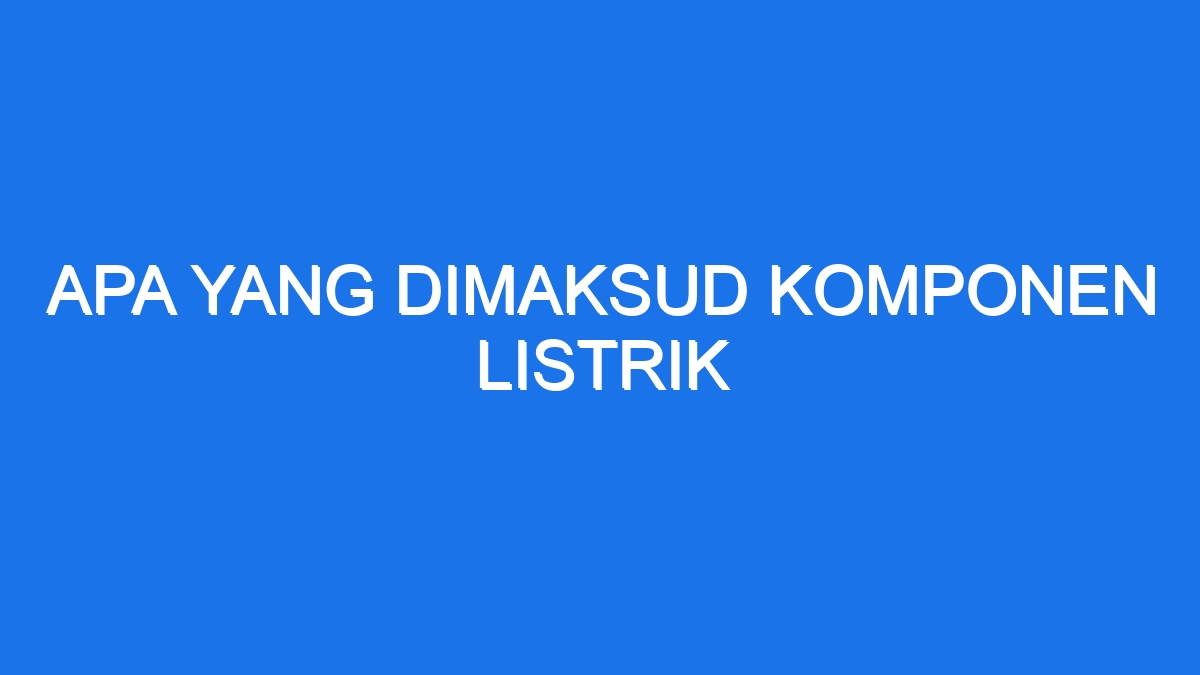 Apa Yang Dimaksud Komponen Listrik