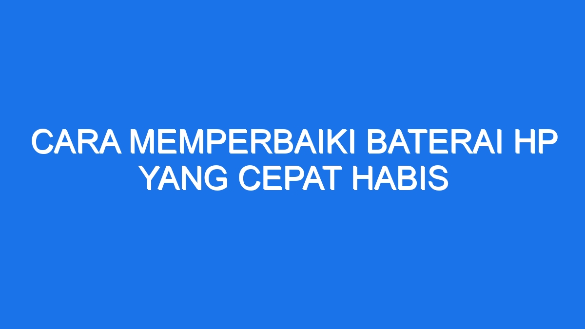 Cara Memperbaiki Baterai Hp Yang Cepat Habis