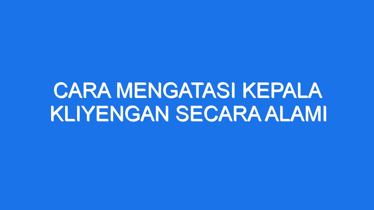 Cara Mengatasi Kepala Kliyengan Secara Alami