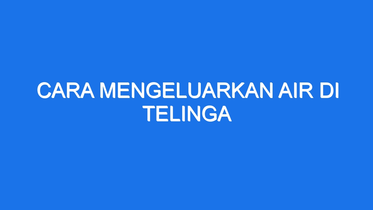 Cara Mengeluarkan Air Di Telinga