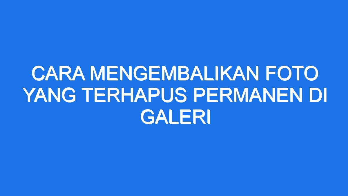 Cara Mengembalikan Foto Yang Terhapus Permanen Di Galeri