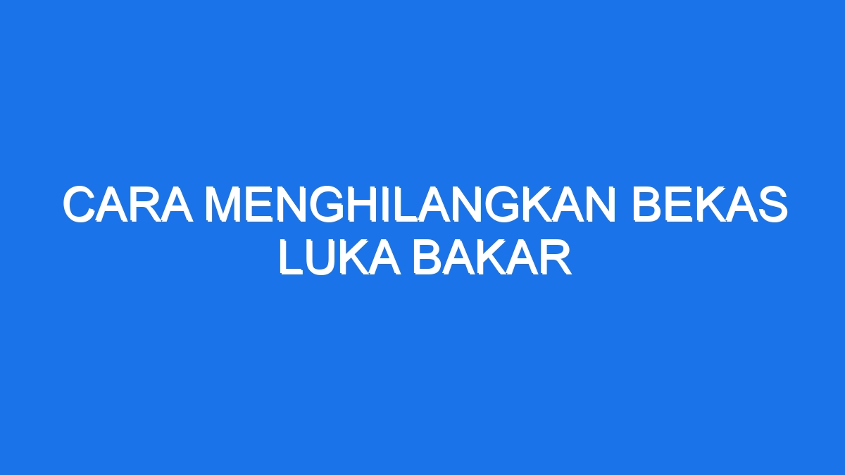 Cara Menghilangkan Bekas Luka Bakar