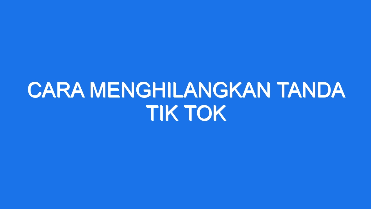 Cara Menghilangkan Tanda Tik Tok