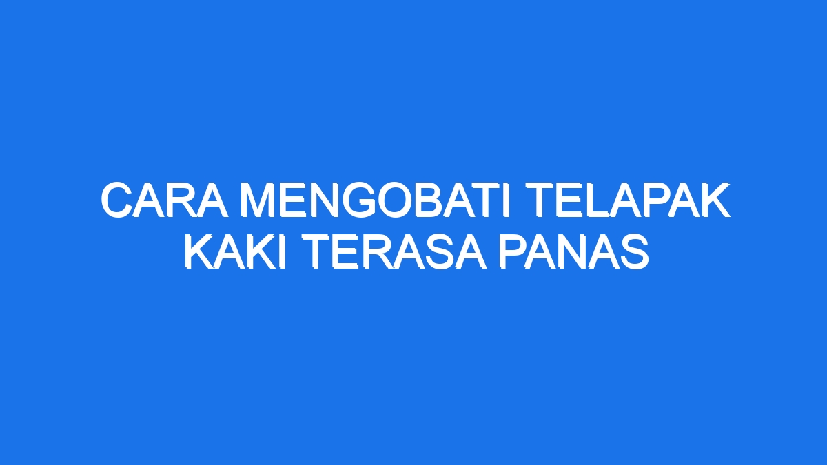 Cara Mengobati Telapak Kaki Terasa Panas