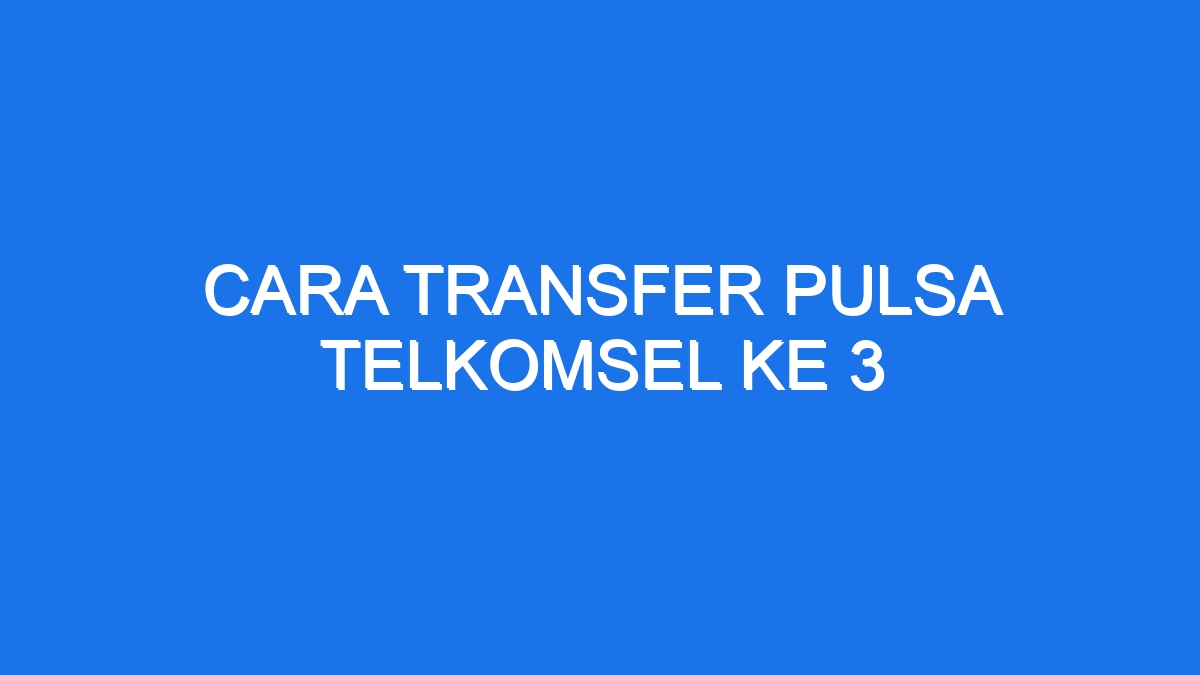 Cara Transfer Pulsa Telkomsel Ke 3