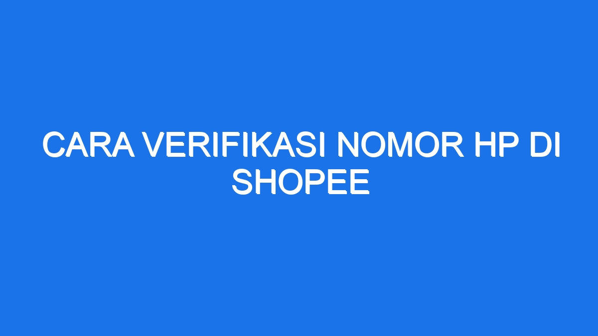 Cara Verifikasi Nomor Hp Di Shopee