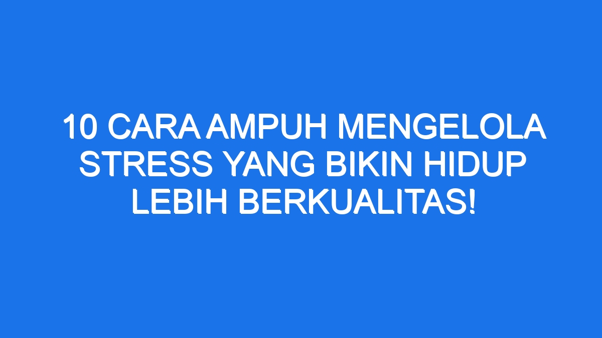 10 Cara Ampuh Mengelola Stress Yang Bikin Hidup Lebih Berkualitas