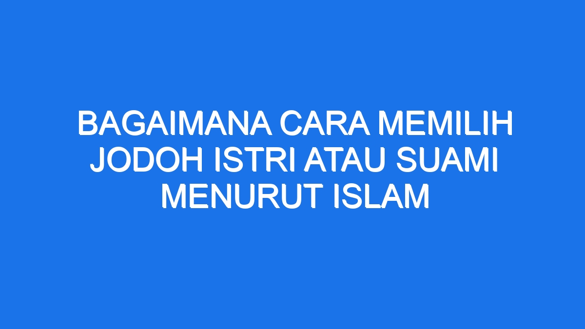 Bagaimana Cara Memilih Jodoh Istri Atau Suami Menurut Islam