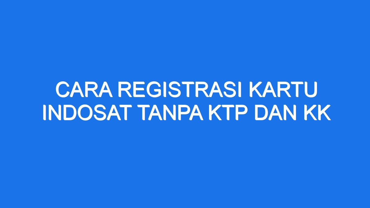 Cara Registrasi Kartu Indosat Tanpa Ktp Dan Kk