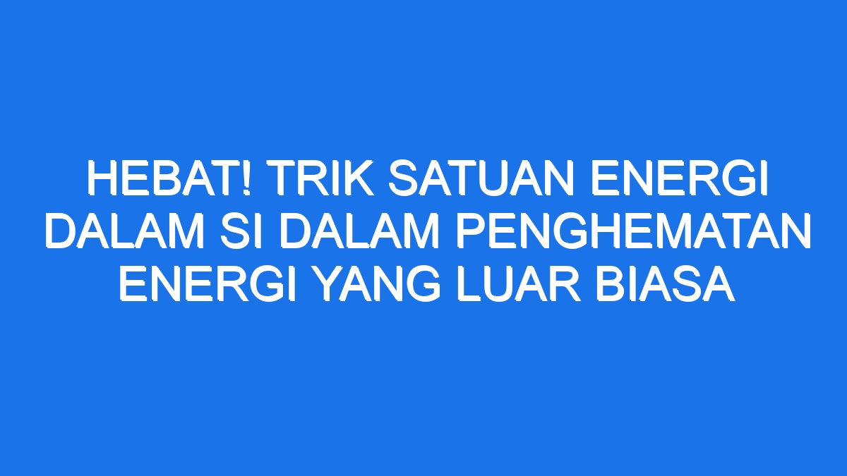 Hebat Trik Satuan Energi Dalam Si Dalam Penghematan Energi Yang Luar Biasa